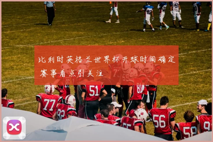 比利时英格兰世界杯开球时间确定 赛事看点引关注