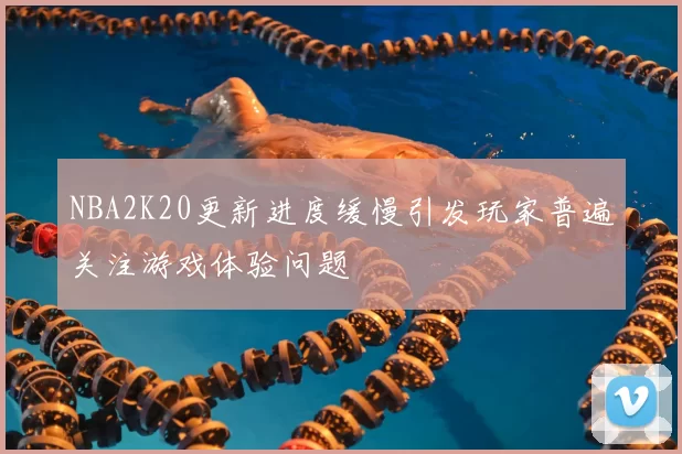 NBA2K20更新进度缓慢引发玩家普遍关注游戏体验问题