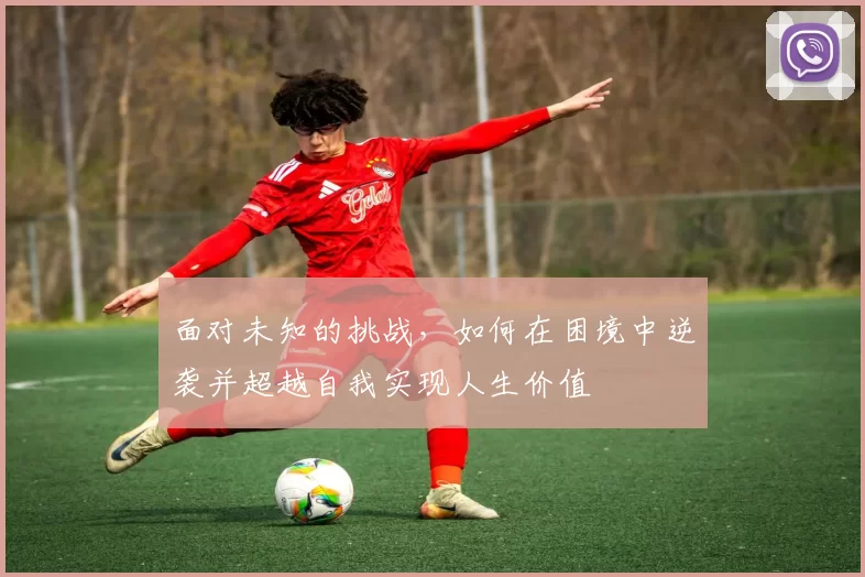 面对未知的挑战，如何在困境中逆袭并超越自我实现人生价值