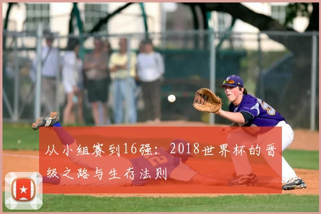 从小组赛到16强：2018世界杯的晋级之路与生存法则
