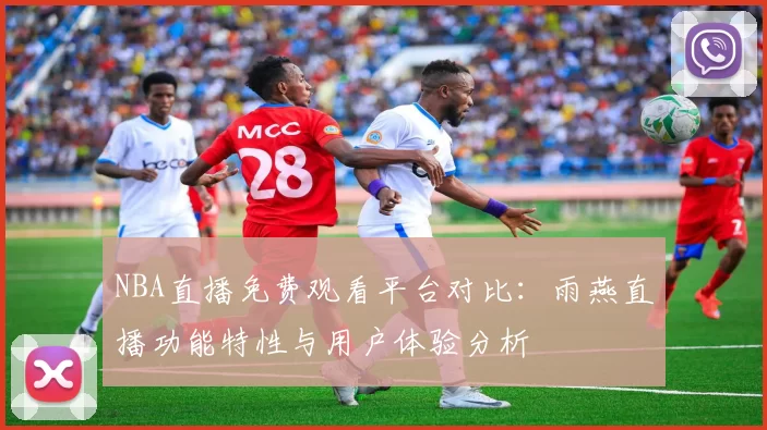 NBA直播免费观看平台对比：雨燕直播功能特性与用户体验分析