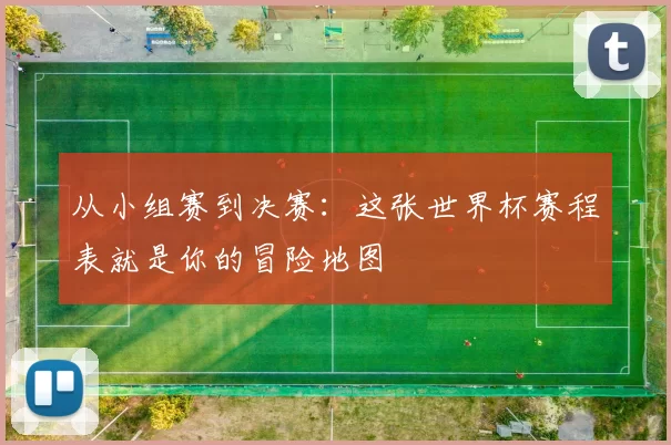 从小组赛到决赛：这张世界杯赛程表就是你的冒险地图
