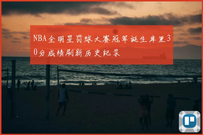 NBA全明星罚球大赛冠军诞生库里30分成绩刷新历史纪录