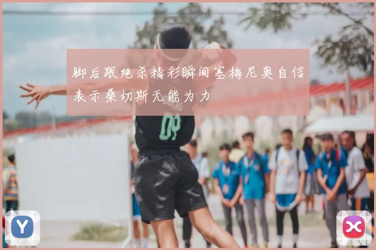 脚后跟绝杀精彩瞬间塞梅尼奥自信表示桑切斯无能为力