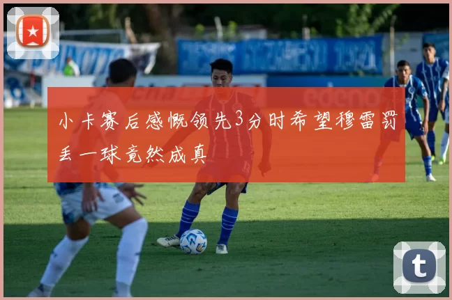 小卡赛后感慨领先3分时希望穆雷罚丢一球竟然成真