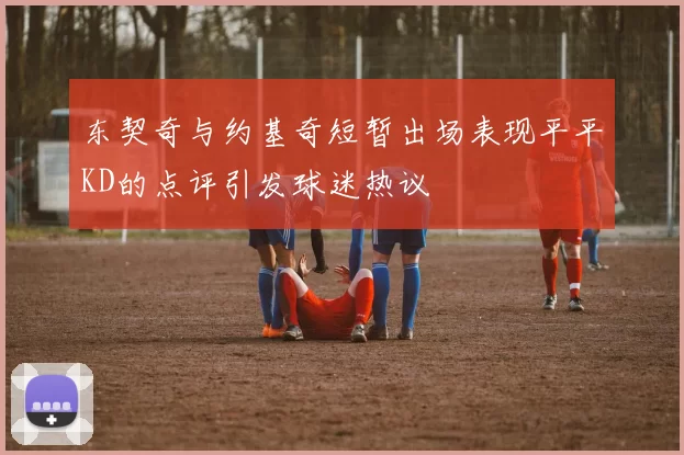 东契奇与约基奇短暂出场表现平平KD的点评引发球迷热议
