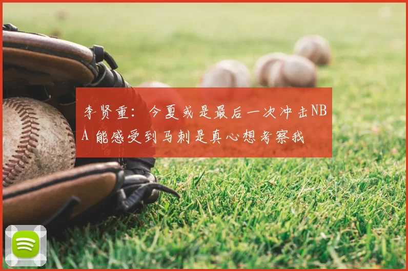 李贤重：今夏或是最后一次冲击NBA 能感受到马刺是真心想考察我