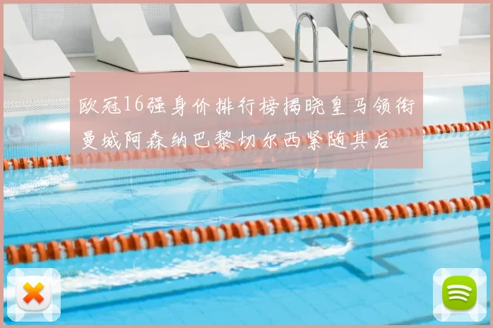 欧冠16强身价排行榜揭晓皇马领衔曼城阿森纳巴黎切尔西紧随其后