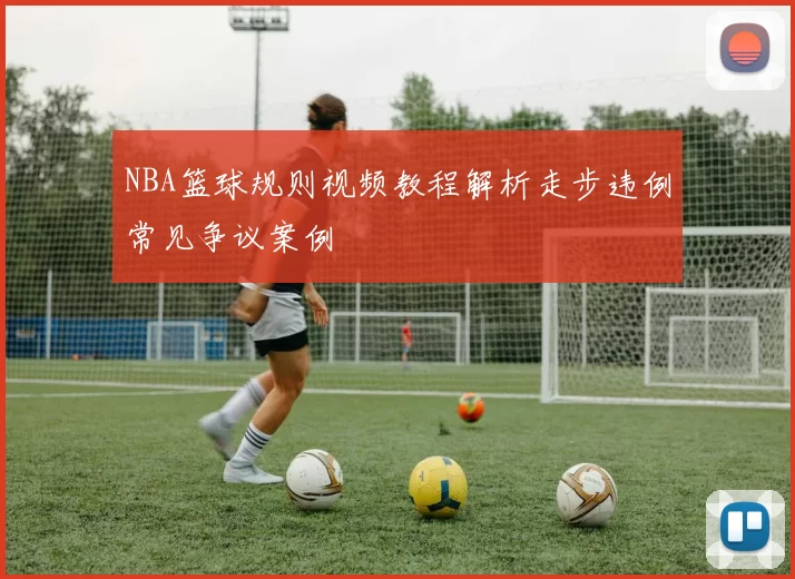 NBA篮球规则视频教程解析走步违例常见争议案例