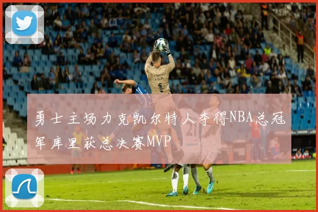勇士主场力克凯尔特人夺得NBA总冠军库里获总决赛MVP