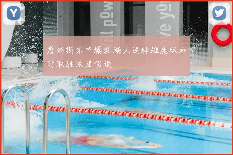 詹姆斯末节爆发湖人逆转雄鹿双加时取胜浓眉伤退