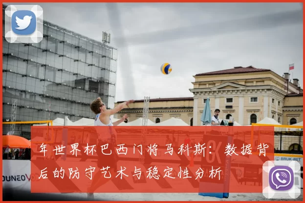 年世界杯巴西门将马科斯：数据背后的防守艺术与稳定性分析