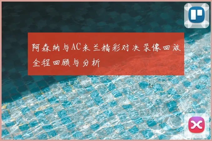 阿森纳与AC米兰精彩对决录像回放全程回顾与分析