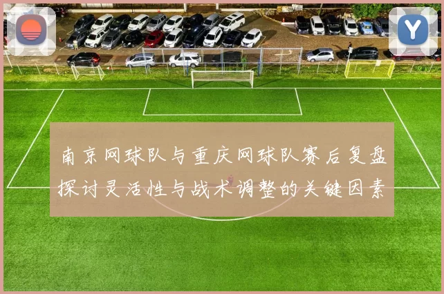 南京网球队与重庆网球队赛后复盘探讨灵活性与战术调整的关键因素