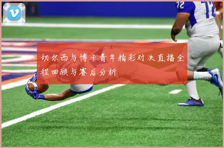 切尔西与博卡青年精彩对决直播全程回顾与赛后分析