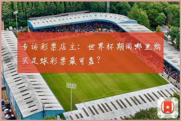 专访彩票店主：世界杯期间哪里购买足球彩票最可靠？