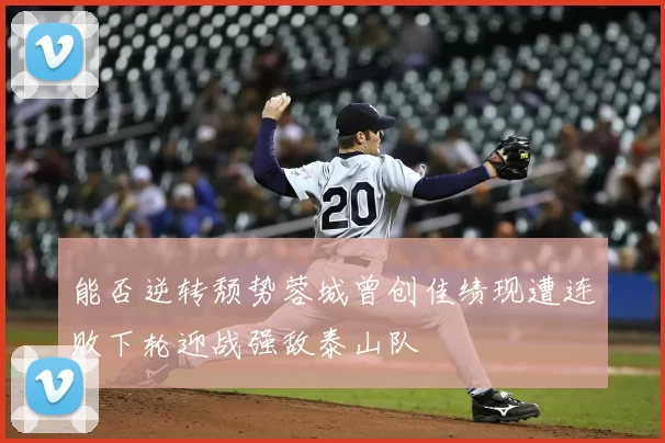 能否逆转颓势蓉城曾创佳绩现遭连败下轮迎战强敌泰山队