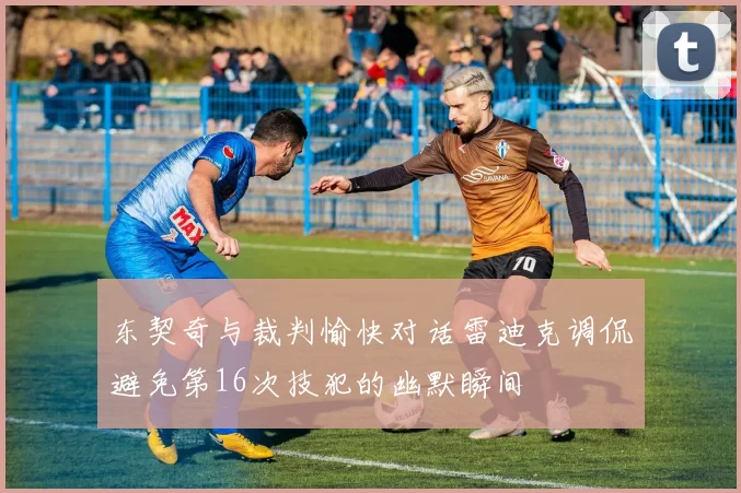 东契奇与裁判愉快对话雷迪克调侃避免第16次技犯的幽默瞬间