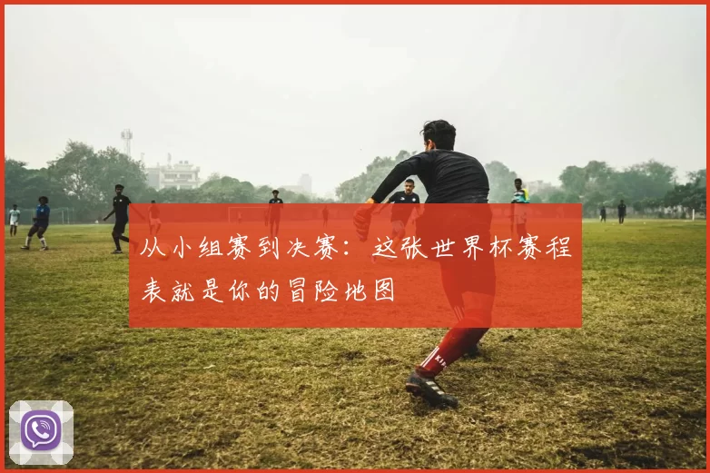 从小组赛到决赛：这张世界杯赛程表就是你的冒险地图