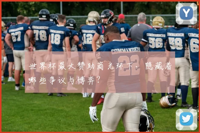 世界杯最大赞助商光环下，隐藏着哪些争议与博弈？