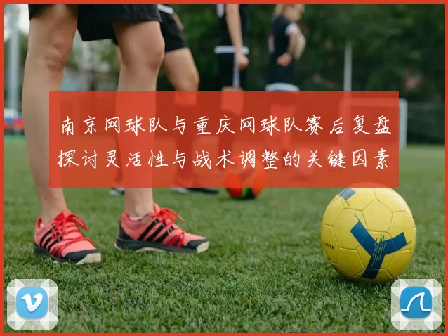 南京网球队与重庆网球队赛后复盘探讨灵活性与战术调整的关键因素