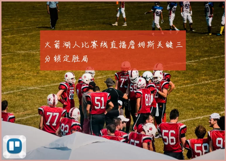 火箭湖人比赛线直播詹姆斯关键三分锁定胜局