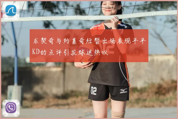 东契奇与约基奇短暂出场表现平平KD的点评引发球迷热议