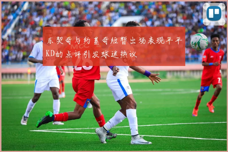 东契奇与约基奇短暂出场表现平平KD的点评引发球迷热议
