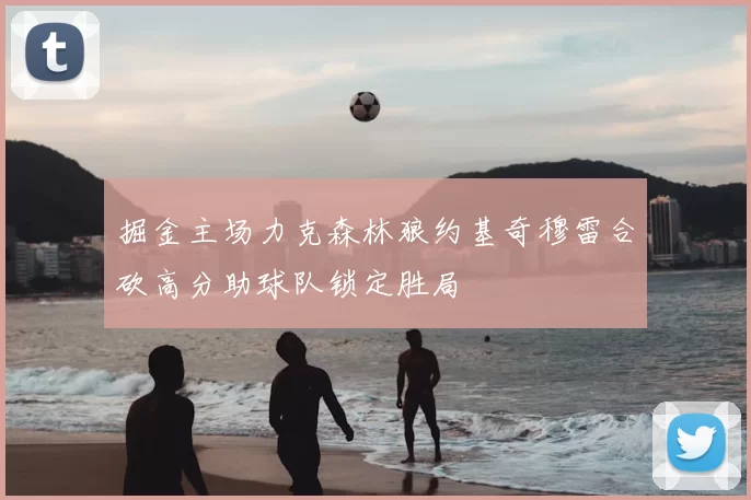 掘金主场力克森林狼约基奇穆雷合砍高分助球队锁定胜局