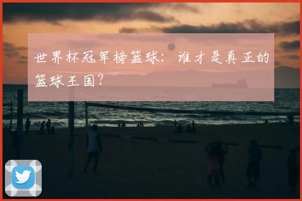 世界杯冠军榜篮球：谁才是真正的篮球王国？