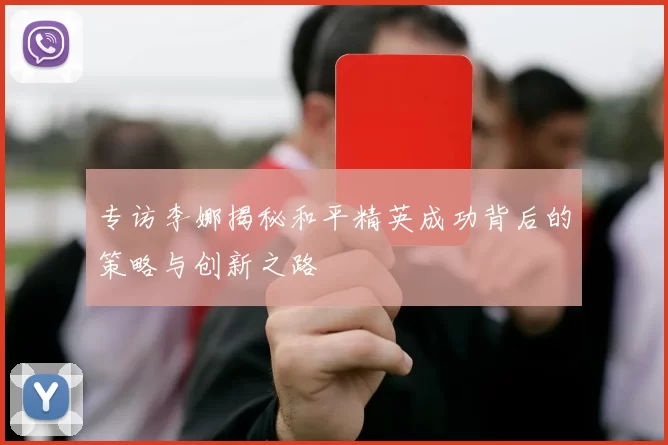 专访李娜揭秘和平精英成功背后的策略与创新之路