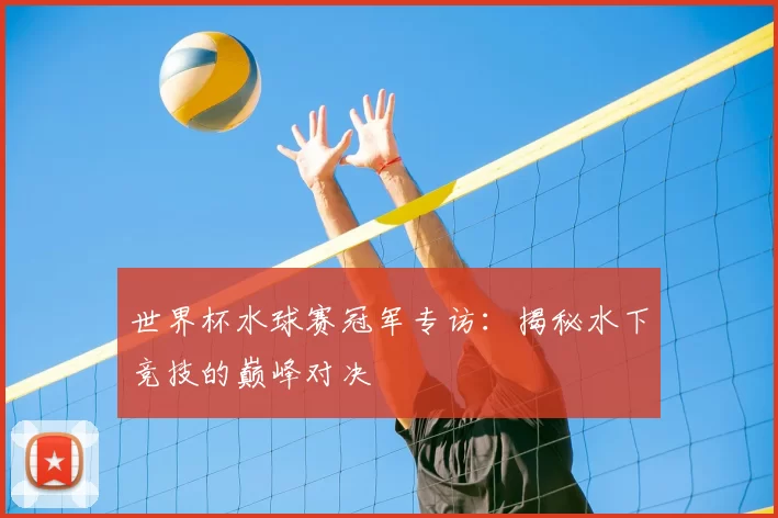 世界杯水球赛冠军专访：揭秘水下竞技的巅峰对决