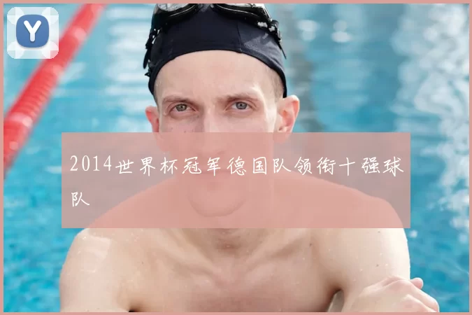 2014世界杯冠军德国队领衔十强球队
