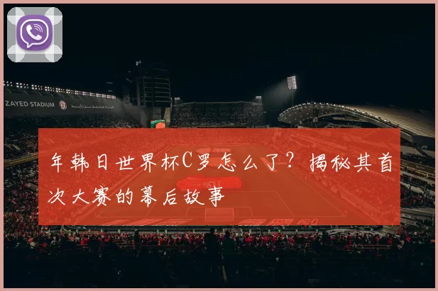 年韩日世界杯C罗怎么了？揭秘其首次大赛的幕后故事