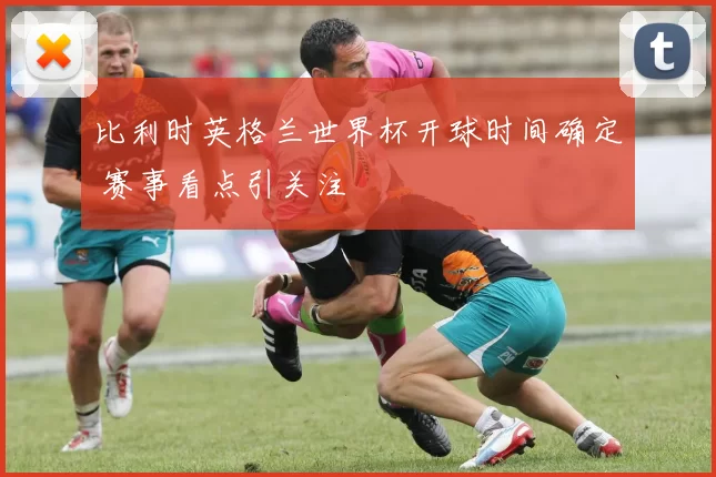 比利时英格兰世界杯开球时间确定 赛事看点引关注