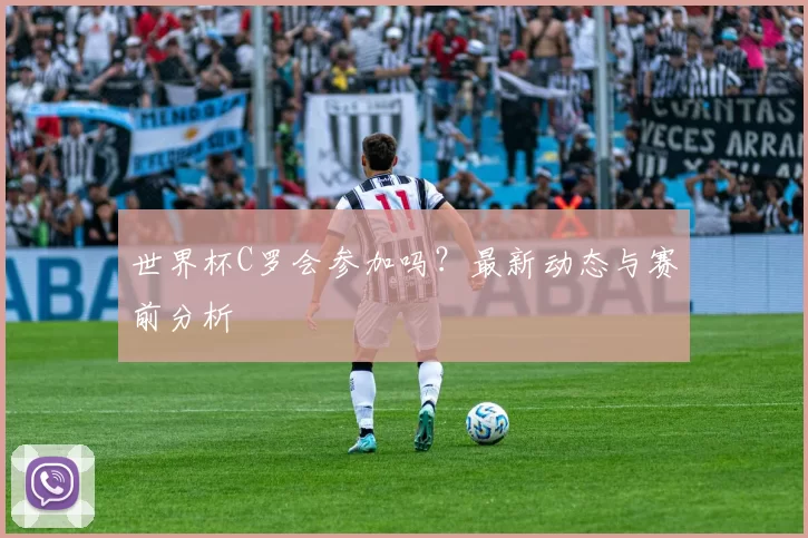 世界杯C罗会参加吗？最新动态与赛前分析