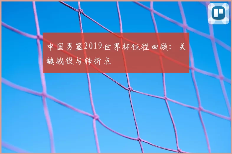 中国男篮2019世界杯征程回顾：关键战役与转折点