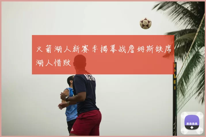 火箭湖人新赛季揭幕战詹姆斯缺席湖人惜败