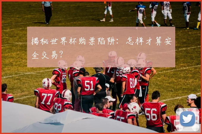 揭秘世界杯购票陷阱：怎样才算安全交易？