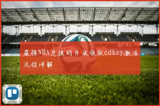 最强NBA兑换码开放领取cdkey激活流程详解