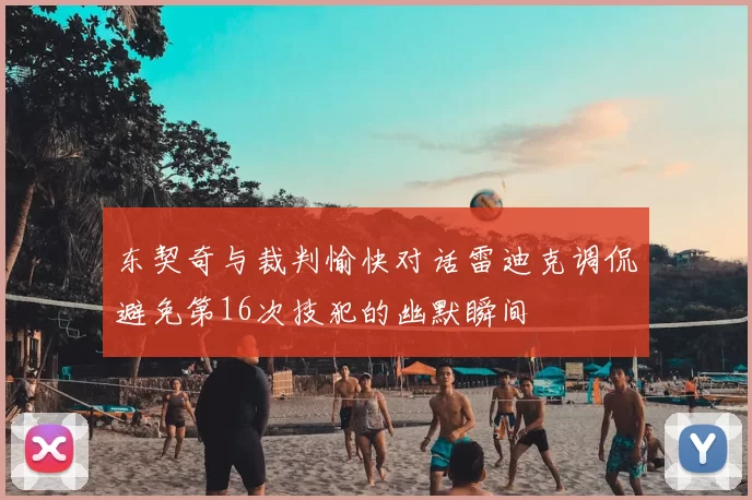 东契奇与裁判愉快对话雷迪克调侃避免第16次技犯的幽默瞬间