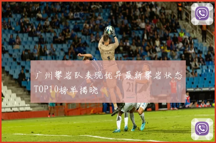 广州攀岩队表现优异最新攀岩状态TOP10榜单揭晓