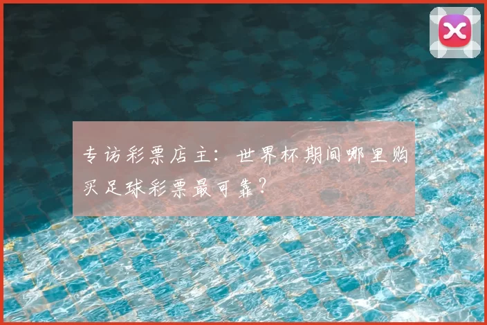 专访彩票店主：世界杯期间哪里购买足球彩票最可靠？