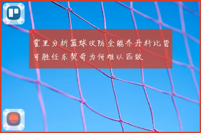 霍里分析篮球攻防全能乔丹科比皆可胜任东契奇为何难以匹敌