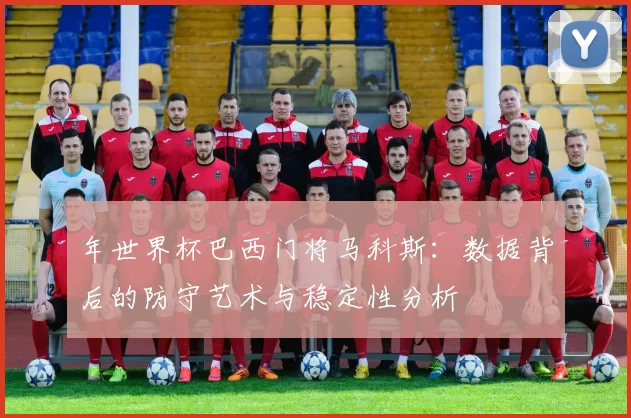 年世界杯巴西门将马科斯：数据背后的防守艺术与稳定性分析