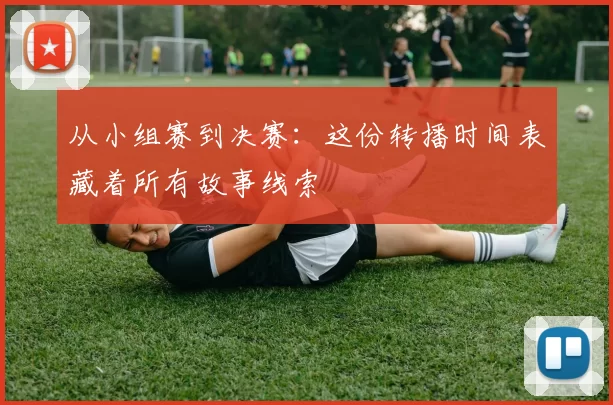从小组赛到决赛：这份转播时间表藏着所有故事线索