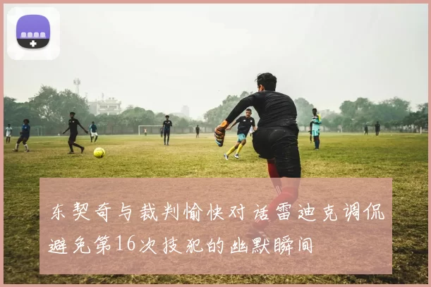 东契奇与裁判愉快对话雷迪克调侃避免第16次技犯的幽默瞬间