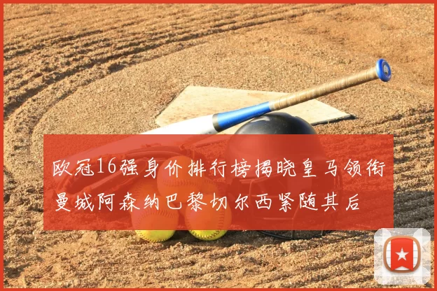 欧冠16强身价排行榜揭晓皇马领衔曼城阿森纳巴黎切尔西紧随其后