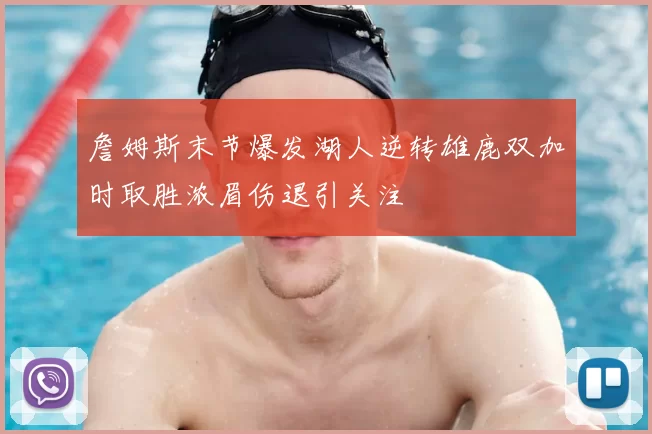 詹姆斯末节爆发湖人逆转雄鹿双加时取胜浓眉伤退引关注