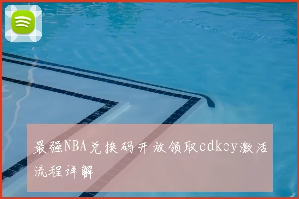 最强NBA兑换码开放领取cdkey激活流程详解